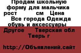 Продам школьную форму для мальчика, рост 128-130 см › Цена ­ 600 - Все города Одежда, обувь и аксессуары » Другое   . Тверская обл.,Тверь г.